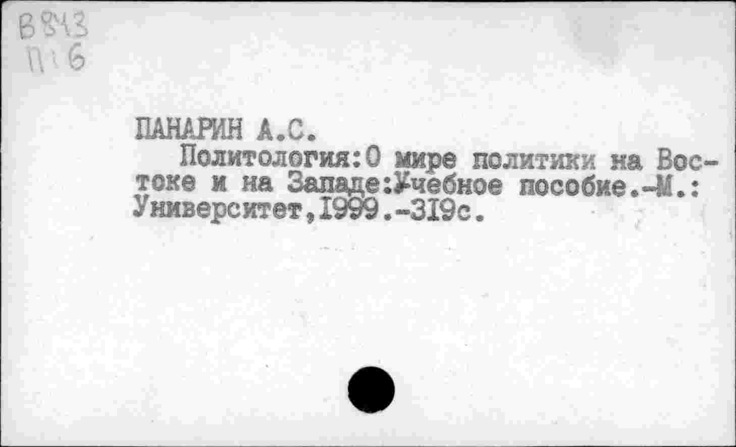 ﻿п ‘ ь
ПАНАРИН А.С.
Политология:0 мире политики на Востоке и на ЗападеУчебное пособие.-М.: У ниверситет,1999.-319с.